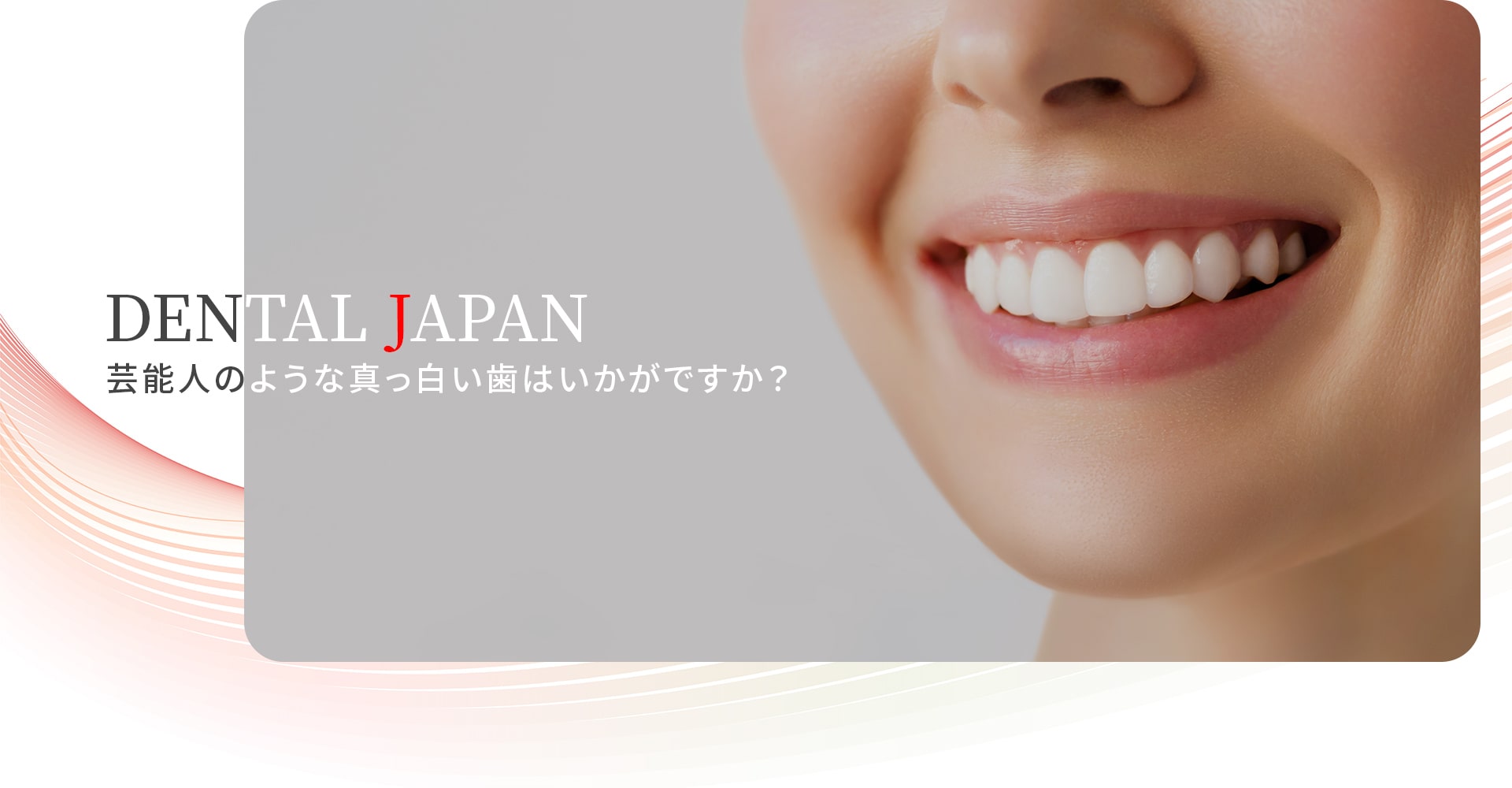 「DENTAL JAPAN」芸能人のような真っ白い歯はいかがですか？